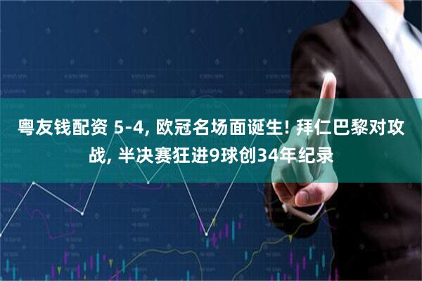 粤友钱配资 5-4, 欧冠名场面诞生! 拜仁巴黎对攻战, 半决赛狂进9球创34年纪录